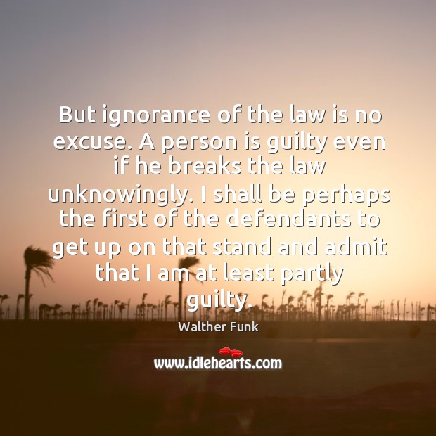 But ignorance of the law is no excuse. A person is guilty Walther Funk Picture Quote
