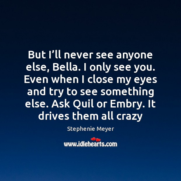 But I’ll never see anyone else, Bella. I only see you. Stephenie Meyer Picture Quote