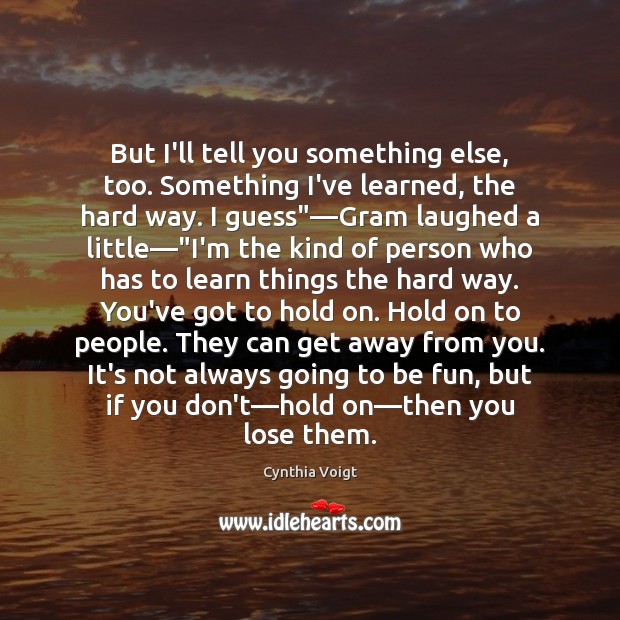 But I’ll tell you something else, too. Something I’ve learned, the hard Cynthia Voigt Picture Quote