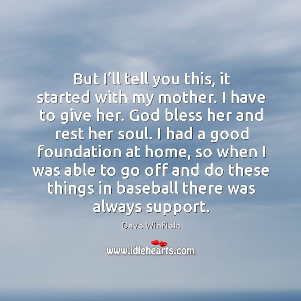 But I’ll tell you this, it started with my mother. I have to give her. Dave Winfield Picture Quote