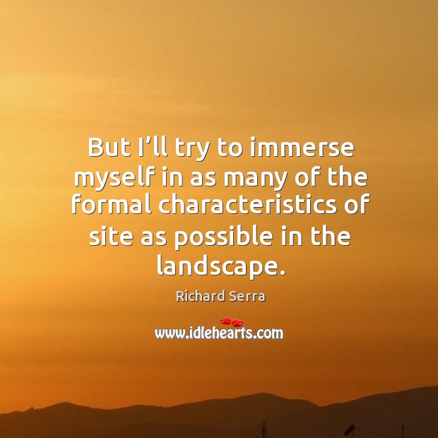 But I’ll try to immerse myself in as many of the formal characteristics of site as possible in the landscape. Richard Serra Picture Quote