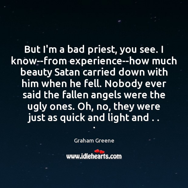 But I’m a bad priest, you see. I know–from experience–how much beauty Graham Greene Picture Quote