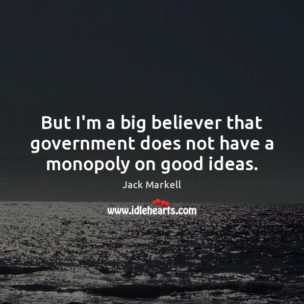 But I’m a big believer that government does not have a monopoly on good ideas. Image