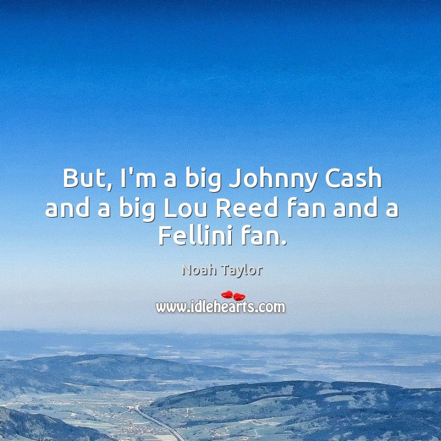 But, I’m a big Johnny Cash and a big Lou Reed fan and a Fellini fan. Noah Taylor Picture Quote