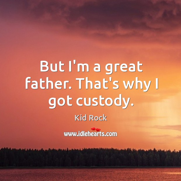 But I’m a great father. That’s why I got custody. Kid Rock Picture Quote