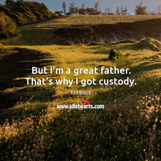 But I’m a great father. That’s why I got custody. Kid Rock Picture Quote