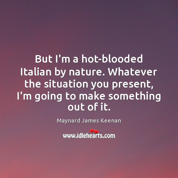 But I’m a hot-blooded Italian by nature. Whatever the situation you present, Maynard James Keenan Picture Quote