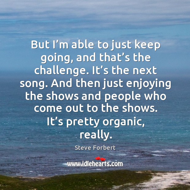 But I’m able to just keep going, and that’s the challenge. Steve Forbert Picture Quote