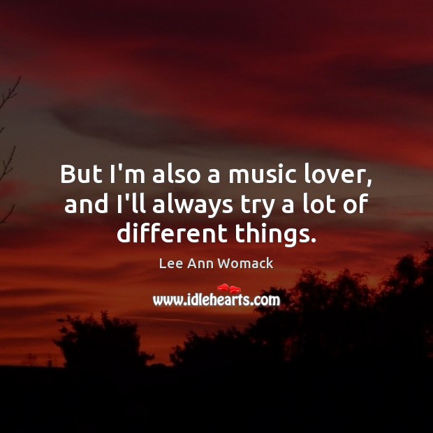 But I’m also a music lover, and I’ll always try a lot of different things. Lee Ann Womack Picture Quote