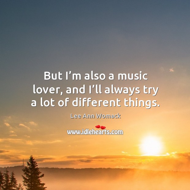 But I’m also a music lover, and I’ll always try a lot of different things. Lee Ann Womack Picture Quote