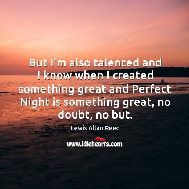 But I’m also talented and I know when I created something great and perfect night is something great, no doubt, no but. Lewis Allan Reed Picture Quote