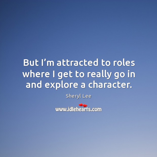 But I’m attracted to roles where I get to really go in and explore a character. Sheryl Lee Picture Quote