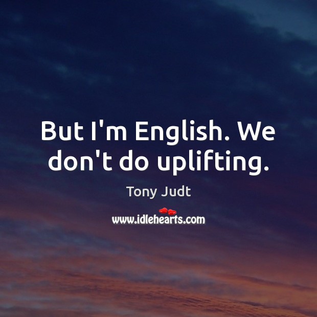 But I’m English. We don’t do uplifting. Tony Judt Picture Quote