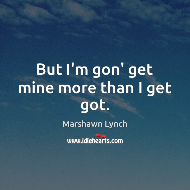 But I’m gon’ get mine more than I get got. Marshawn Lynch Picture Quote