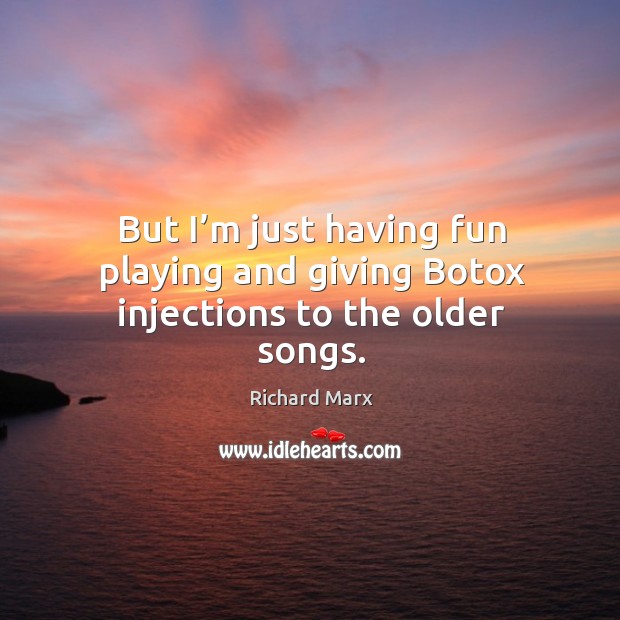 But I’m just having fun playing and giving botox injections to the older songs. Image