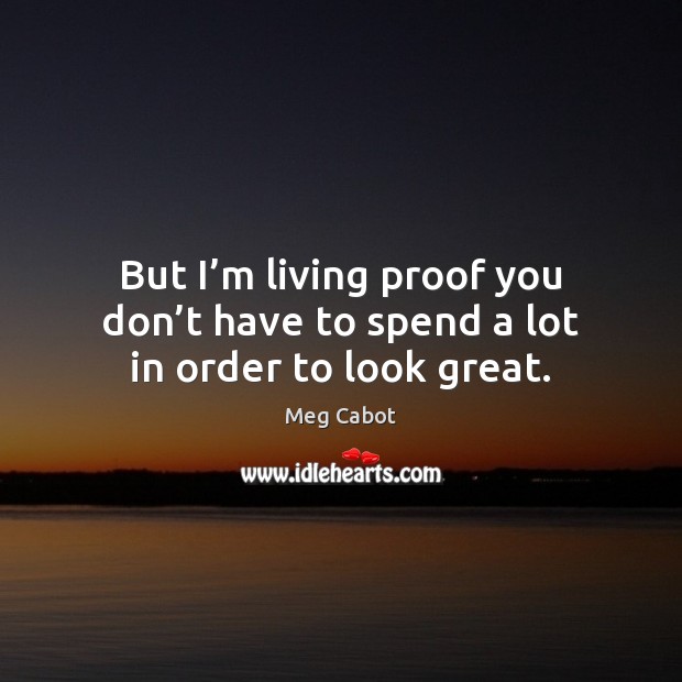 But I’m living proof you don’t have to spend a lot in order to look great. Meg Cabot Picture Quote