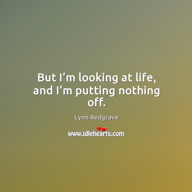 But I’m looking at life, and I’m putting nothing off. Lynn Redgrave Picture Quote