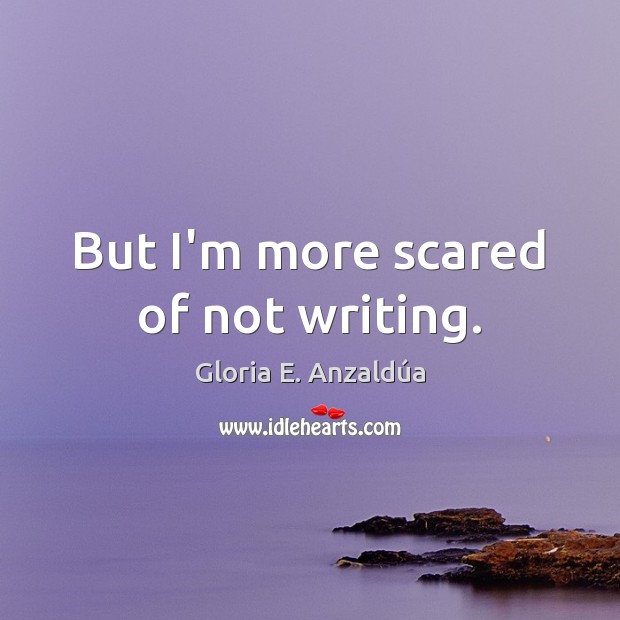 But I’m more scared of not writing. Gloria E. Anzaldúa Picture Quote