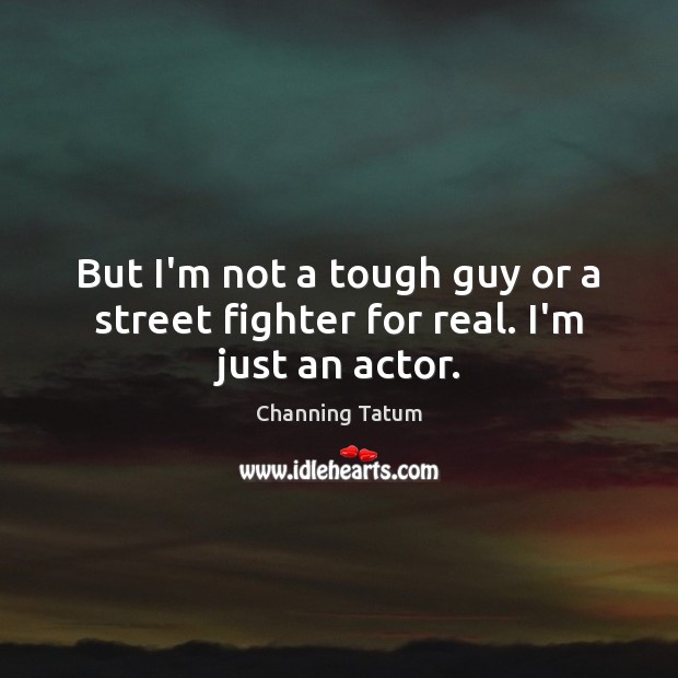 But I’m not a tough guy or a street fighter for real. I’m just an actor. Channing Tatum Picture Quote