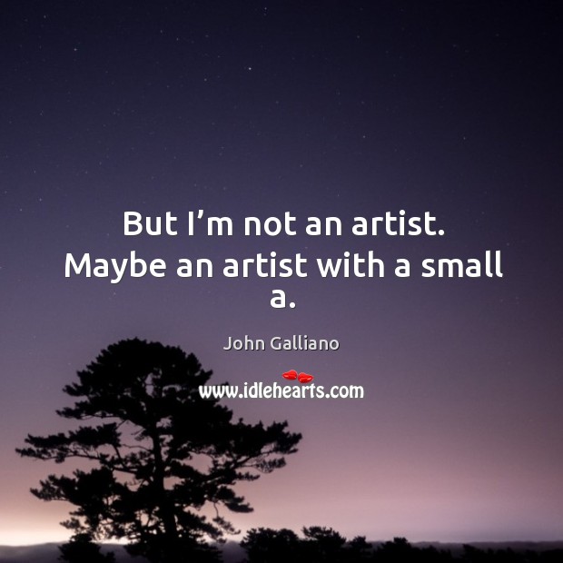 But I’m not an artist. Maybe an artist with a small a. John Galliano Picture Quote