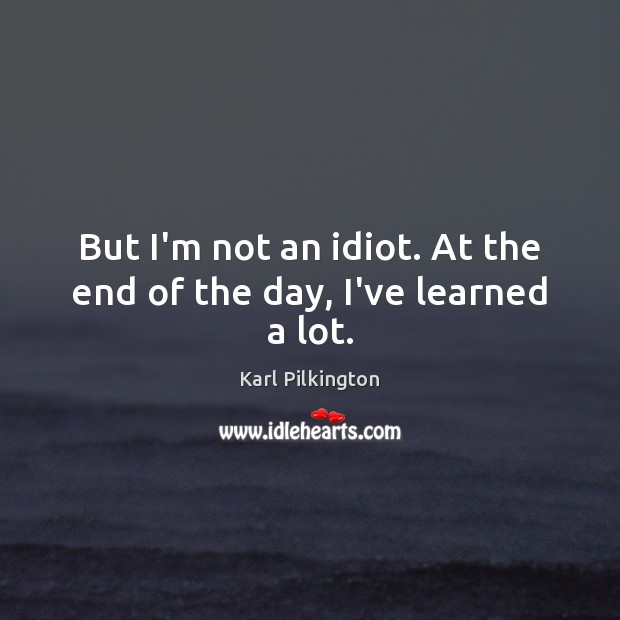 But I’m not an idiot. At the end of the day, I’ve learned a lot. Image
