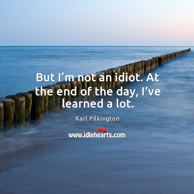 But I’m not an idiot. At the end of the day, I’ve learned a lot. Karl Pilkington Picture Quote