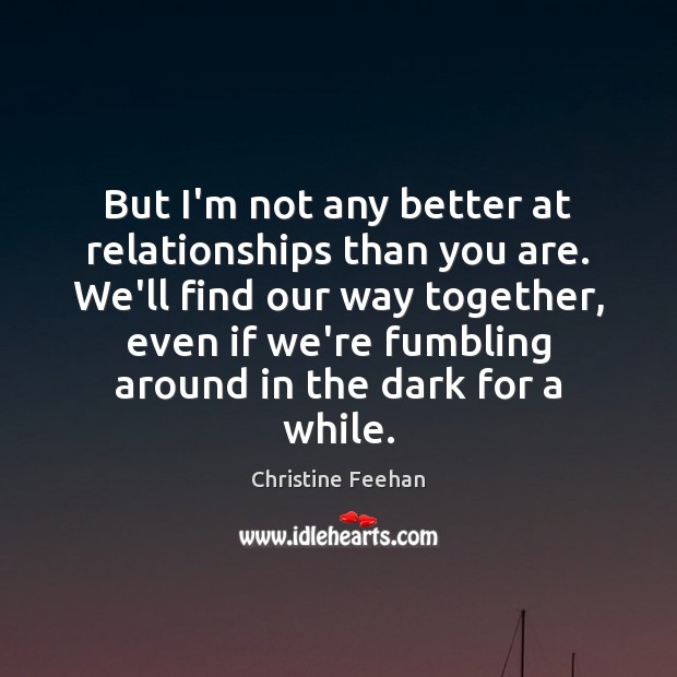 But I’m not any better at relationships than you are. We’ll find Christine Feehan Picture Quote