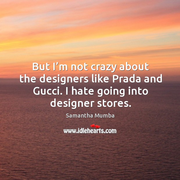 But I’m not crazy about the designers like prada and gucci. I hate going into designer stores. Hate Quotes Image