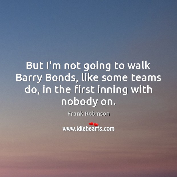 But I’m not going to walk Barry Bonds, like some teams do, Frank Robinson Picture Quote