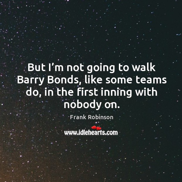 But I’m not going to walk barry bonds, like some teams do, in the first inning with nobody on. Frank Robinson Picture Quote