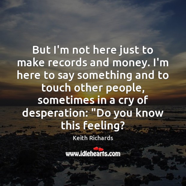 But I’m not here just to make records and money. I’m here Keith Richards Picture Quote
