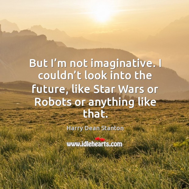 But I’m not imaginative. I couldn’t look into the future, like star wars or robots or anything like that. Image