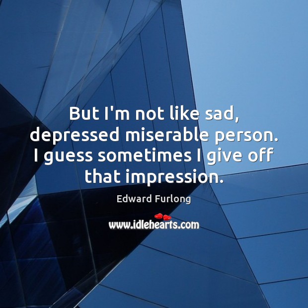 But I’m not like sad, depressed miserable person. I guess sometimes I Image