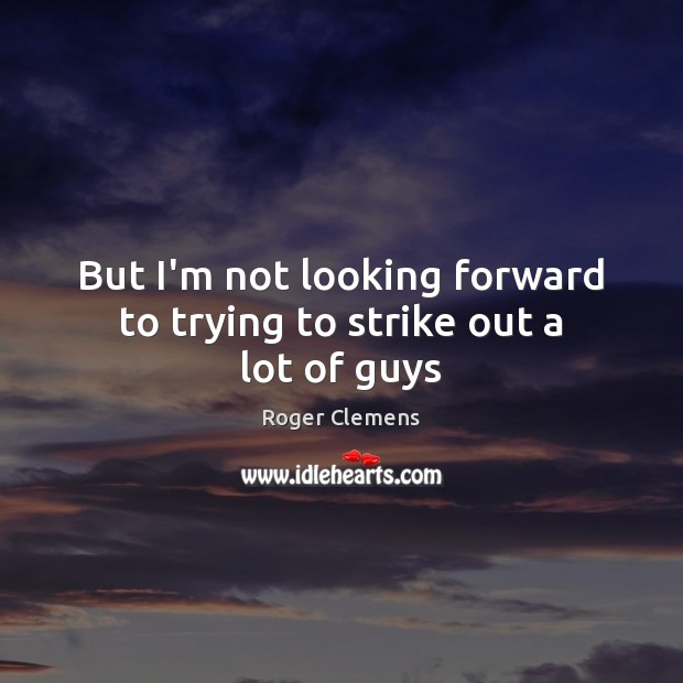 But I’m not looking forward to trying to strike out a lot of guys Roger Clemens Picture Quote