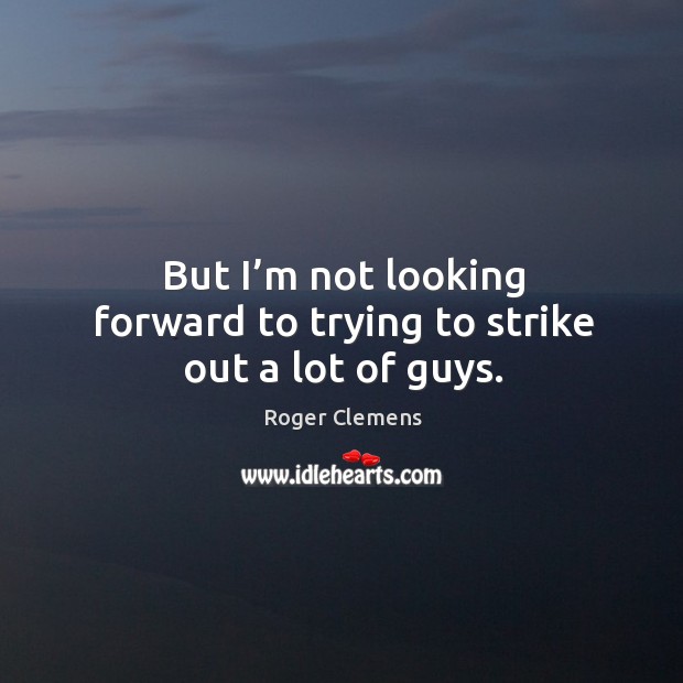 But I’m not looking forward to trying to strike out a lot of guys. Roger Clemens Picture Quote