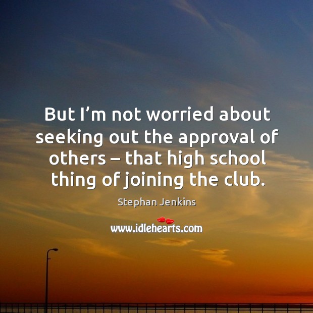 But I’m not worried about seeking out the approval of others – that high school thing of joining the club. Stephan Jenkins Picture Quote