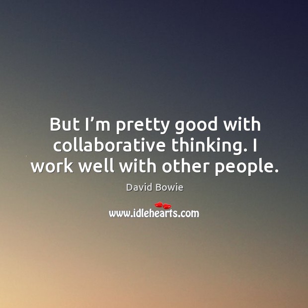But I’m pretty good with collaborative thinking. I work well with other people. David Bowie Picture Quote