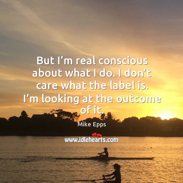 But I’m real conscious about what I do. I don’t care what the label is. I’m looking at the outcome of it. Mike Epps Picture Quote