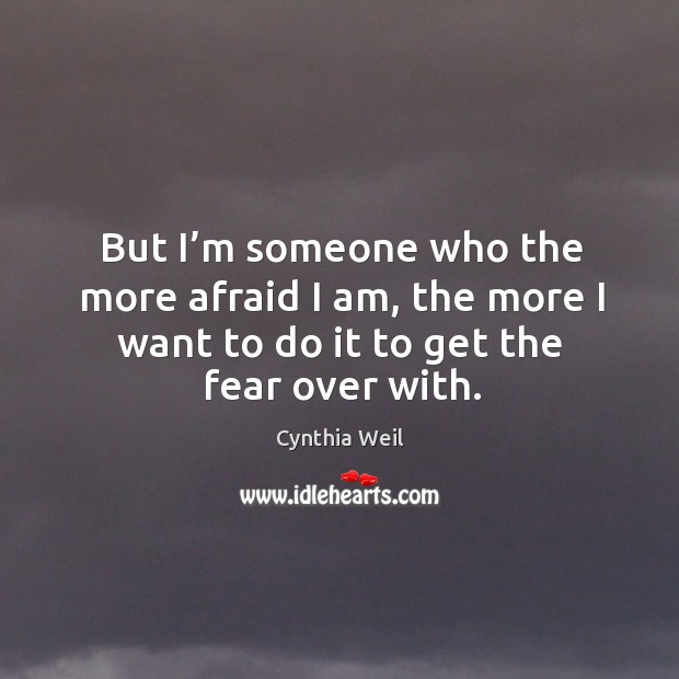 But I’m someone who the more afraid I am, the more I want to do it to get the fear over with. Cynthia Weil Picture Quote