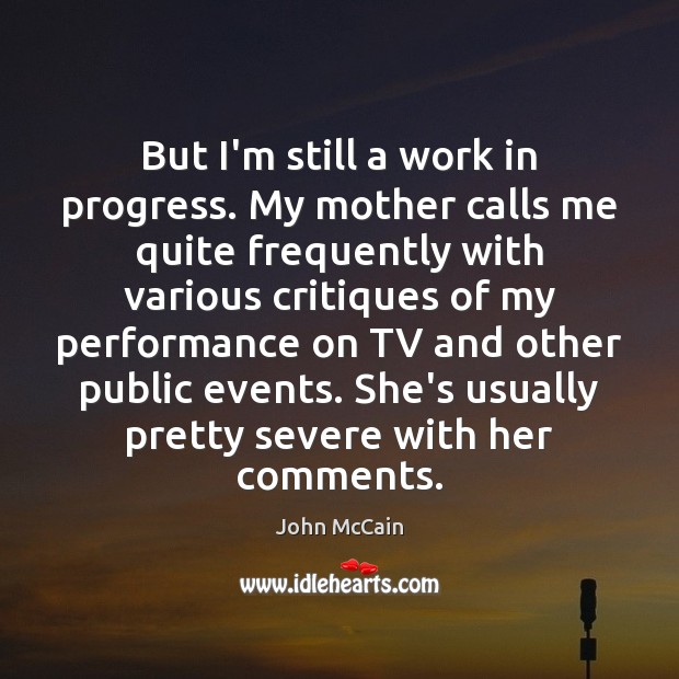 But I’m still a work in progress. My mother calls me quite John McCain Picture Quote
