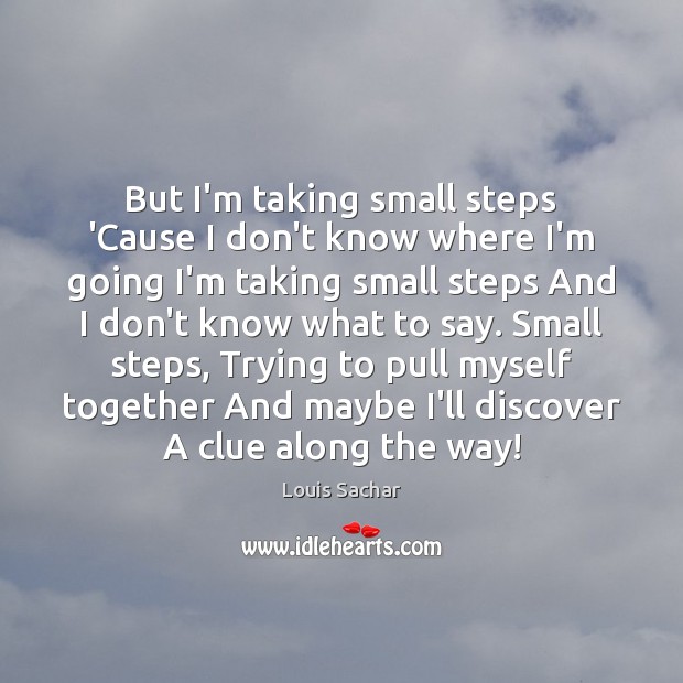 But I’m taking small steps ‘Cause I don’t know where I’m going Louis Sachar Picture Quote