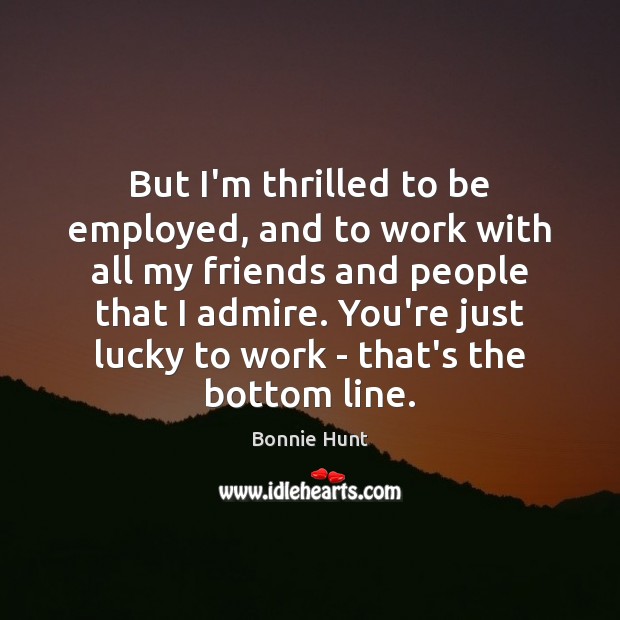 But I’m thrilled to be employed, and to work with all my Bonnie Hunt Picture Quote