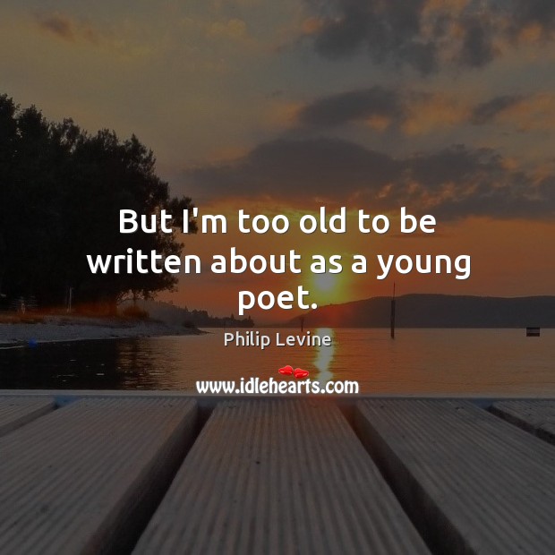 But I’m too old to be written about as a young poet. Philip Levine Picture Quote