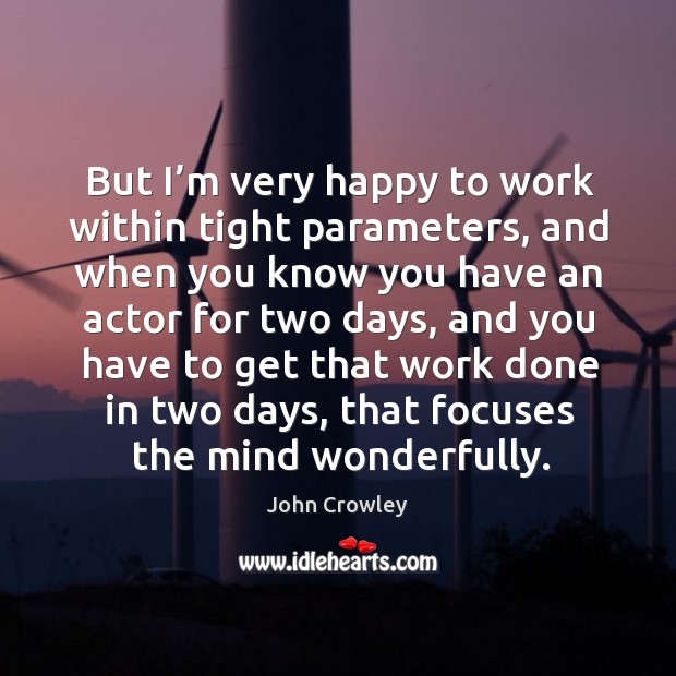 But I’m very happy to work within tight parameters, and when you know you have an actor for two days John Crowley Picture Quote