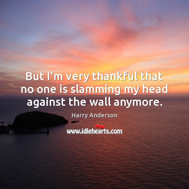 But I’m very thankful that no one is slamming my head against the wall anymore. Harry Anderson Picture Quote
