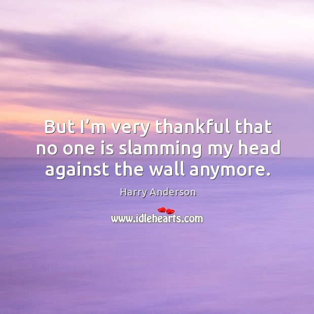 But I’m very thankful that no one is slamming my head against the wall anymore. Harry Anderson Picture Quote
