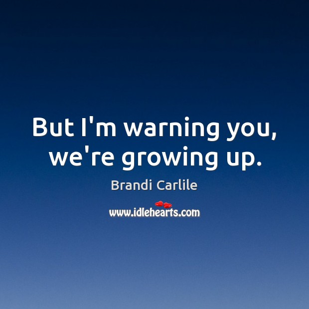 But I’m warning you, we’re growing up. Brandi Carlile Picture Quote