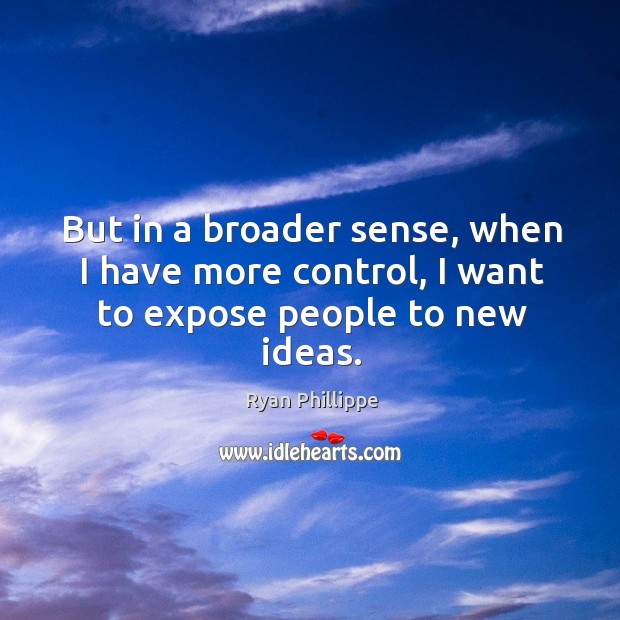 But in a broader sense, when I have more control, I want to expose people to new ideas. Ryan Phillippe Picture Quote