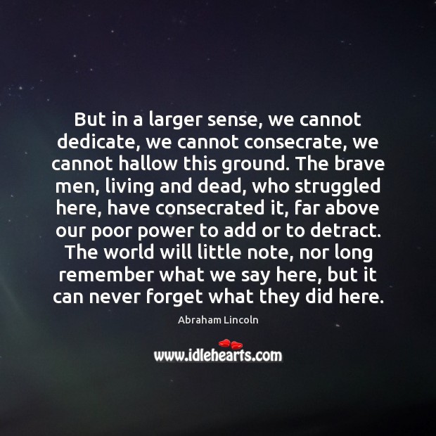 But in a larger sense, we cannot dedicate, we cannot consecrate, we Abraham Lincoln Picture Quote