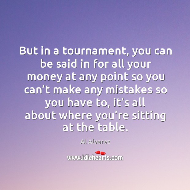 But in a tournament, you can be said in for all your money at any point so you can’t make Al Alvarez Picture Quote